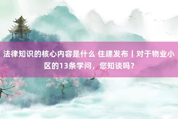 法律知识的核心内容是什么 住建发布丨对于物业小区的13条学问，您知谈吗？