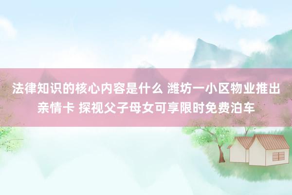 法律知识的核心内容是什么 潍坊一小区物业推出亲情卡 探视父子母女可享限时免费泊车