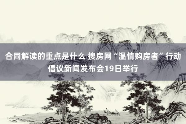 合同解读的重点是什么 搜房网“温情购房者”行动倡议新闻发布会19日举行