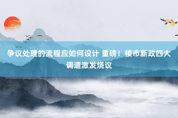 争议处理的流程应如何设计 重磅！楼市新政四大调遣激发烧议