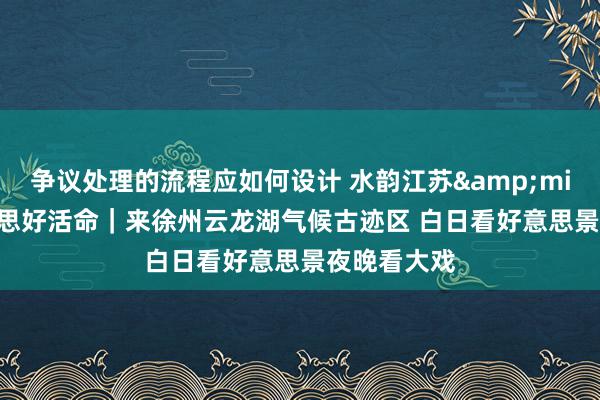 争议处理的流程应如何设计 水韵江苏&middot;好意思好活命｜来徐州云龙湖气候古迹区 白日看好意思景夜晚看大戏