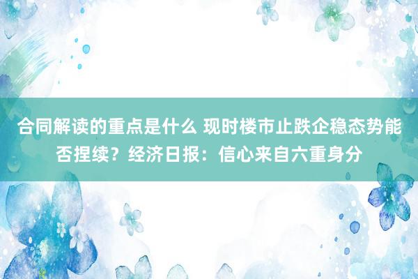 合同解读的重点是什么 现时楼市止跌企稳态势能否捏续？经济日报：信心来自六重身分