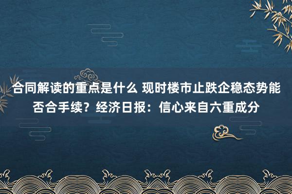 合同解读的重点是什么 现时楼市止跌企稳态势能否合手续？经济日报：信心来自六重成分