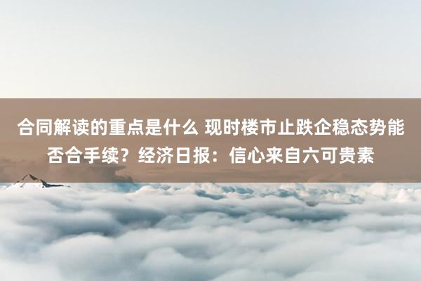 合同解读的重点是什么 现时楼市止跌企稳态势能否合手续？经济日报：信心来自六可贵素