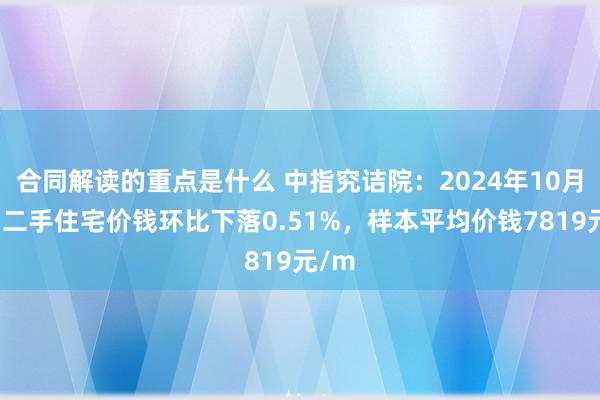 合同解读的重点是什么 中指究诘院：2024年10月贵阳二手住宅价钱环比下落0.51%，样本平均价钱7819元/m