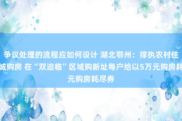 争议处理的流程应如何设计 湖北鄂州：撑执农村住户进城购房 在“双迫临”区域购新址每户给以5万元购房耗尽券