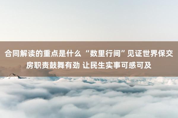 合同解读的重点是什么 “数里行间”见证世界保交房职责鼓舞有劲 让民生实事可感可及