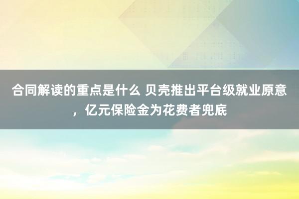 合同解读的重点是什么 贝壳推出平台级就业原意，亿元保险金为花费者兜底