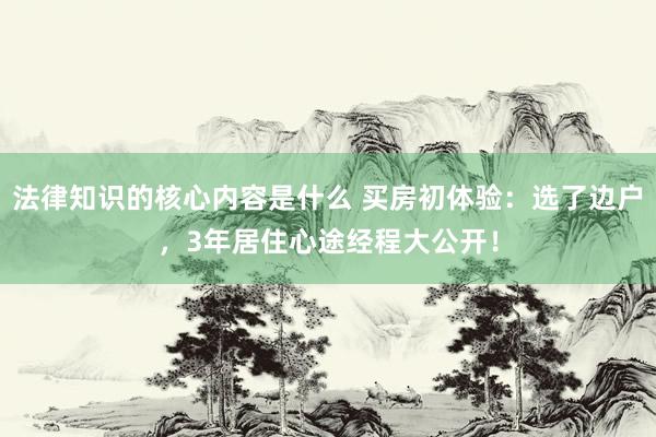 法律知识的核心内容是什么 买房初体验：选了边户，3年居住心途经程大公开！