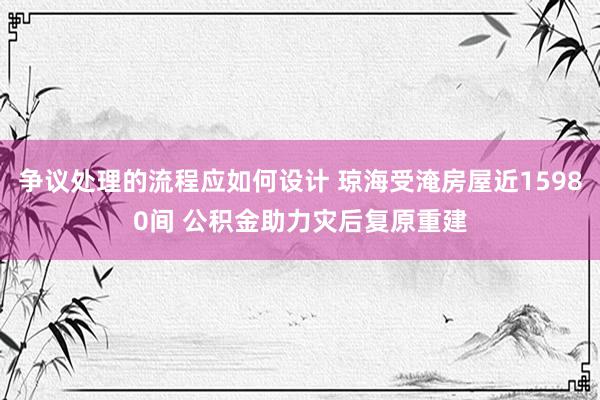 争议处理的流程应如何设计 琼海受淹房屋近15980间 公积金助力灾后复原重建