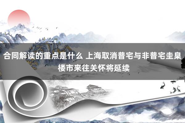 合同解读的重点是什么 上海取消普宅与非普宅圭臬 楼市来往关怀将延续