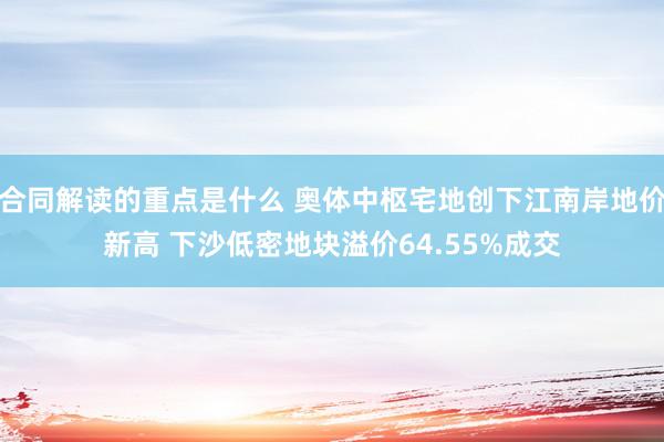 合同解读的重点是什么 奥体中枢宅地创下江南岸地价新高 下沙低密地块溢价64.55%成交