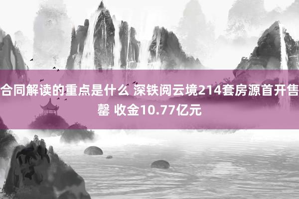 合同解读的重点是什么 深铁阅云境214套房源首开售罄 收金10.77亿元