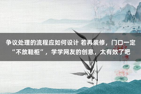 争议处理的流程应如何设计 若再装修，门口一定“不放鞋柜”，学学网友的创意，太有效了吧