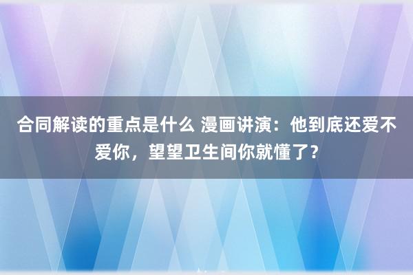 合同解读的重点是什么 漫画讲演：他到底还爱不爱你，望望卫生间你就懂了？