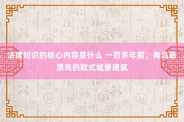 法律知识的核心内容是什么 一百多年前，青岛最漂亮的欧式城堡建筑