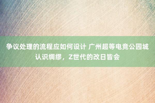 争议处理的流程应如何设计 广州超等电竞公园城认识绸缪，Z世代的改日皆会