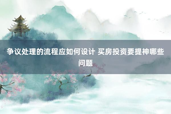 争议处理的流程应如何设计 买房投资要提神哪些问题