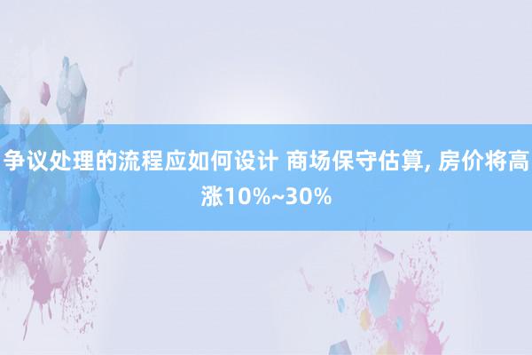 争议处理的流程应如何设计 商场保守估算, 房价将高涨10%~30%