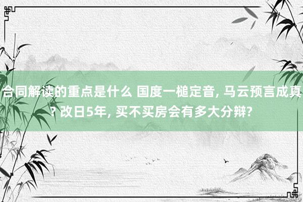 合同解读的重点是什么 国度一槌定音, 马云预言成真? 改日5年, 买不买房会有多大分辩?