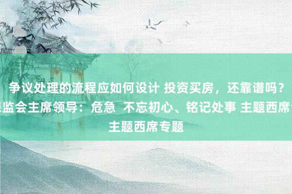 争议处理的流程应如何设计 投资买房，还靠谱吗？银保监会主席领导：危急  不忘初心、铭记处事 主题西席专题