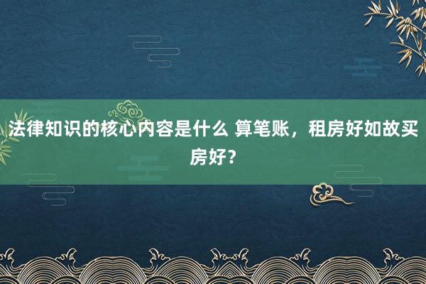 法律知识的核心内容是什么 算笔账，租房好如故买房好？