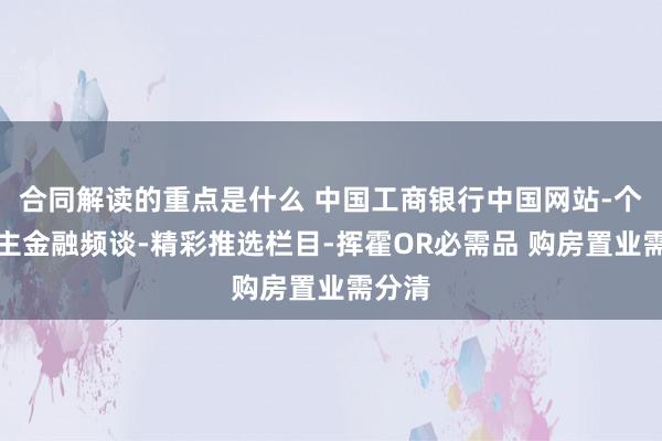 合同解读的重点是什么 中国工商银行中国网站-个东谈主金融频谈-精彩推选栏目-挥霍OR必需品 购房置业需分清