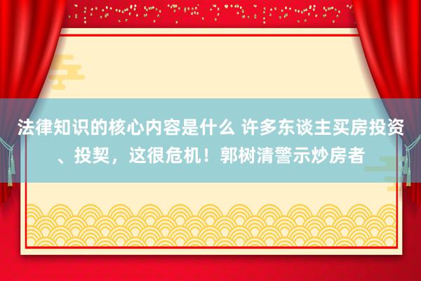 法律知识的核心内容是什么 许多东谈主买房投资、投契，这很危机！郭树清警示炒房者