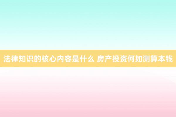 法律知识的核心内容是什么 房产投资何如测算本钱