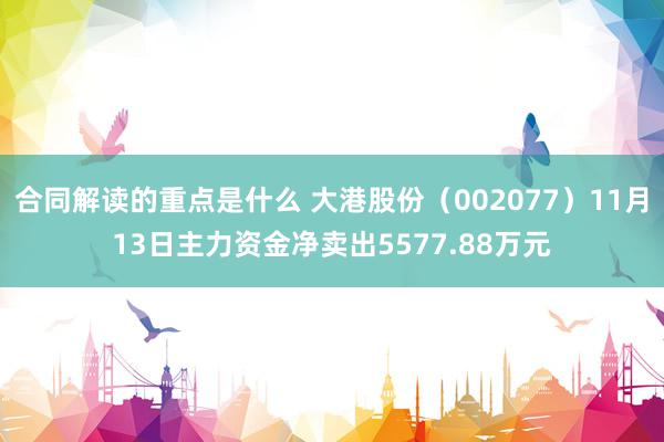 合同解读的重点是什么 大港股份（002077）11月13日主力资金净卖出5577.88万元