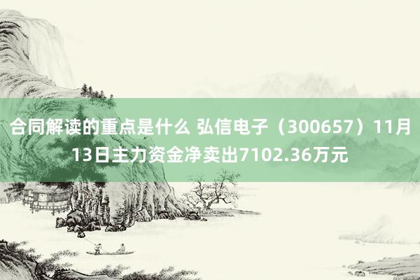 合同解读的重点是什么 弘信电子（300657）11月13日主力资金净卖出7102.36万元