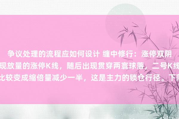 争议处理的流程应如何设计 缠中修行：涨停双阴锁仓战法图高涨途中出现放量的涨停K线，随后出现贯穿两寰球落，二号K线成交量和一号成交量比较变成缩倍量减少一半，这是主力的锁仓行径。下落不成跌破旬日均线，在均线处收出放量的阳线。...