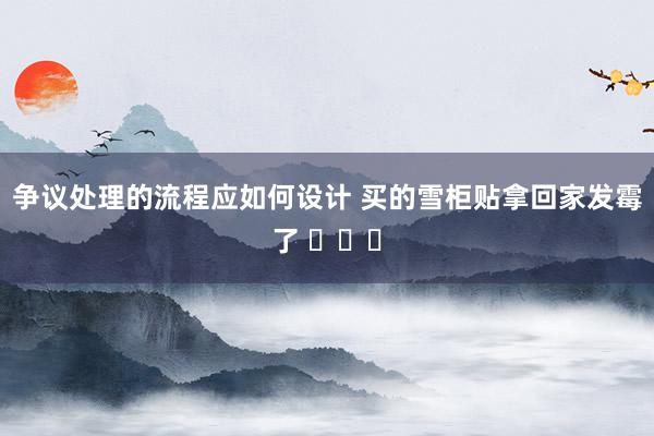 争议处理的流程应如何设计 买的雪柜贴拿回家发霉了 ​​​