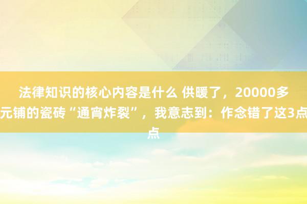 法律知识的核心内容是什么 供暖了，20000多元铺的瓷砖“通宵炸裂”，我意志到：作念错了这3点