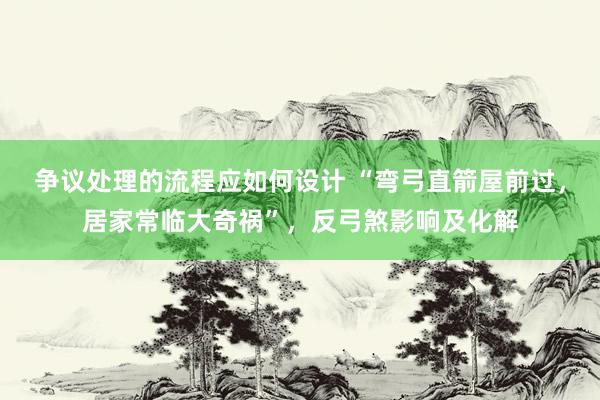 争议处理的流程应如何设计 “弯弓直箭屋前过，居家常临大奇祸”，反弓煞影响及化解