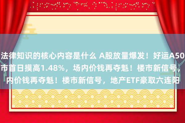 法律知识的核心内容是什么 A股放量爆发！好运A500ETF“563500”上市首日摸高1.48%，场内价钱再夺魁！楼市新信号，地产ETF豪取六连阳