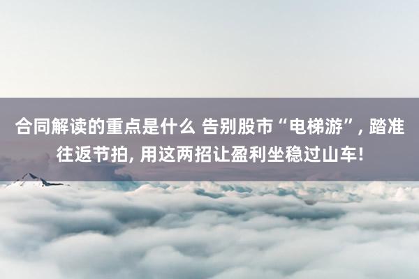 合同解读的重点是什么 告别股市“电梯游”, 踏准往返节拍, 用这两招让盈利坐稳过山车!