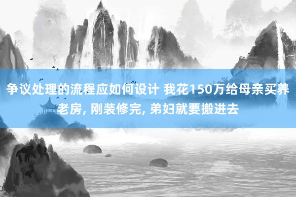 争议处理的流程应如何设计 我花150万给母亲买养老房, 刚装修完, 弟妇就要搬进去