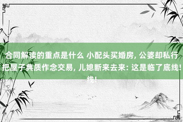 合同解读的重点是什么 小配头买婚房, 公婆却私行把屋子典质作念交易, 儿媳断来去来: 这是临了底线!