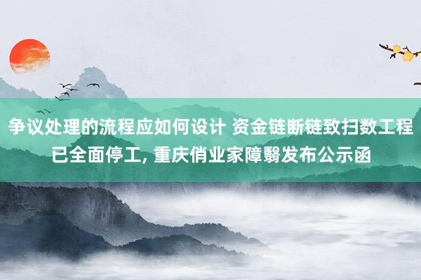 争议处理的流程应如何设计 资金链断链致扫数工程已全面停工, 重庆俏业家障翳发布公示函