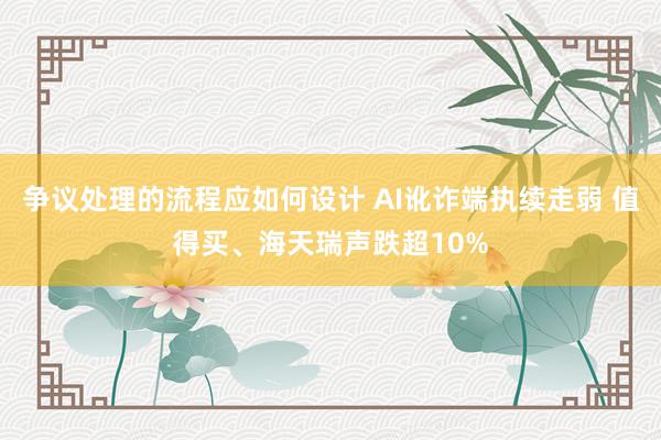 争议处理的流程应如何设计 AI讹诈端执续走弱 值得买、海天瑞声跌超10%