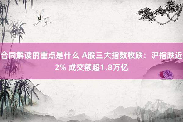 合同解读的重点是什么 A股三大指数收跌：沪指跌近2% 成交额超1.8万亿