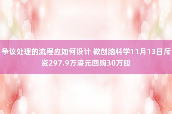 争议处理的流程应如何设计 微创脑科学11月13日斥资297.9万港元回购30万股