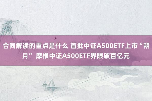 合同解读的重点是什么 首批中证A500ETF上市“朔月” 摩根中证A500ETF界限破百亿元