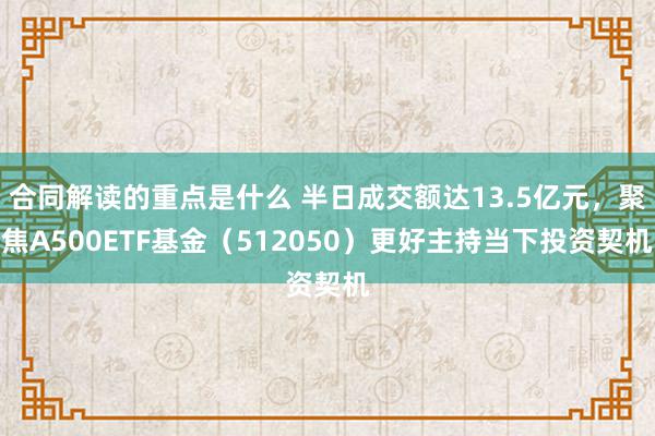 合同解读的重点是什么 半日成交额达13.5亿元，聚焦A500ETF基金（512050）更好主持当下投资契机