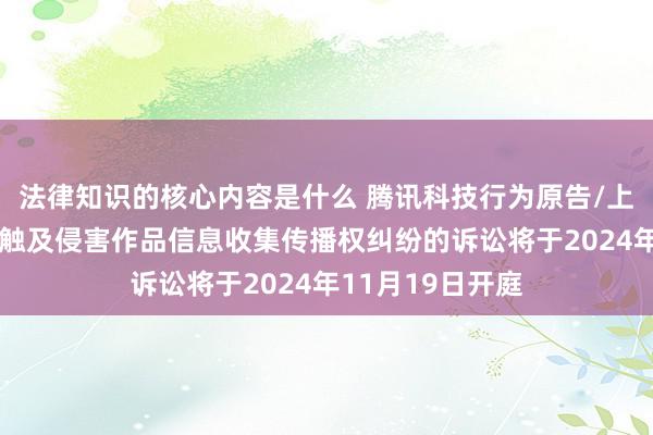 法律知识的核心内容是什么 腾讯科技行为原告/上诉东谈主的1起触及侵害作品信息收集传播权纠纷的诉讼将于2024年11月19日开庭