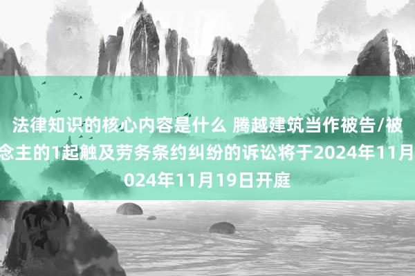 法律知识的核心内容是什么 腾越建筑当作被告/被上诉东说念主的1起触及劳务条约纠纷的诉讼将于2024年11月19日开庭