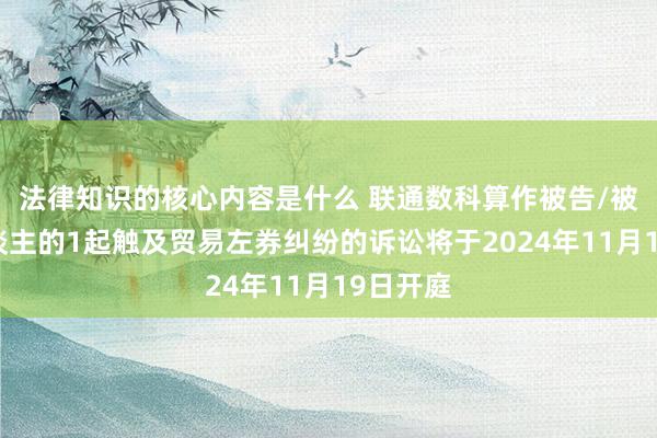 法律知识的核心内容是什么 联通数科算作被告/被上诉东谈主的1起触及贸易左券纠纷的诉讼将于2024年11月19日开庭