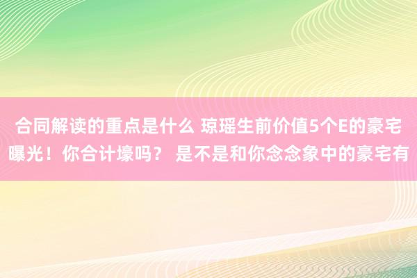 合同解读的重点是什么 琼瑶生前价值5个E的豪宅曝光！你合计壕吗？ 是不是和你念念象中的豪宅有