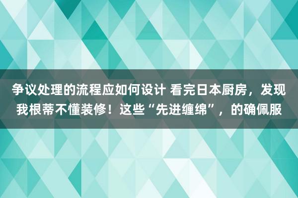 争议处理的流程应如何设计 看完日本厨房，发现我根蒂不懂装修！这些“先进缠绵”，的确佩服